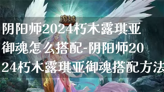 阴阳师2024朽木露琪亚御魂怎么搭配-阴阳师2024朽木露琪亚御魂搭配方法介绍攻略_https://www.139sy.com_游戏攻略_第1张